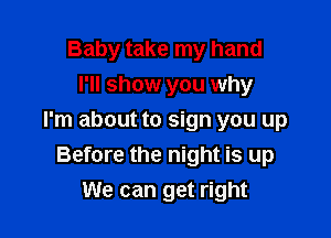 Baby take my hand
I'll show you why

I'm about to sign you up
Before the night is up
We can get right