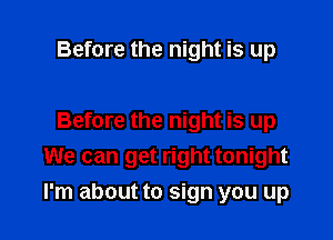 Before the night is up

Before the night is up
We can get right tonight

I'm about to sign you up