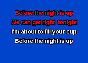 Before the night is up
We can get right tonight

I'm about to fill your cup
Before the night is up