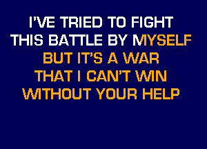I'VE TRIED TO FIGHT
THIS BATTLE BY MYSELF
BUT ITS A WAR
THAT I CAN'T WIN
WITHOUT YOUR HELP