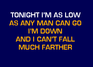 TONIGHT I'M AS LOW
AS ANY MAN CAN GO
I'M DOWN
JQND I CAN'T FALL
MUCH FARTHER