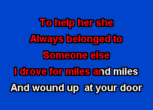 To help her she
Always belonged to
Someone else
I drove for miles and miles

And wound up at your door