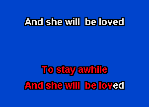 And she will be loved

To stay awhile
And she will be loved