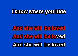 I know where you hide

And she will be loved
And she will be loved
And she will be loved