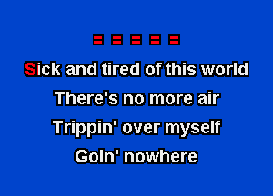 Sick and tired of this world
There's no more air

Trippin' over myself

Goin' nowhere