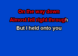 On the way down
Almost fell right through

But I held onto you