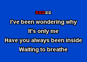 I've been wondering why

It's only me
Have you always been inside
Waiting to breathe