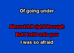 Of going under

Almost fell right through
But I held onto you
I was so afraid