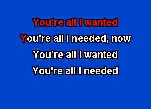 You're all I wanted

You're all I needed, now

You're all I wanted
You're all I needed