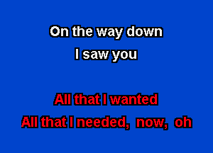 On the way down

I saw you

All that I wanted
All that I needed, now, oh