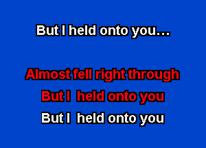 But I held onto you...

Almost fell right through
Butl held onto you
Butl held onto you