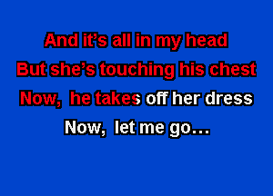 And its all in my head
But she,s touching his chest

Now, he takes off her dress
Now, let me go...