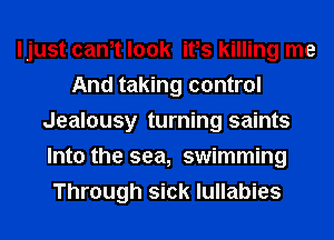 ljust cam look ifs killing me
And taking control
Jealousy turning saints
Into the sea, swimming
Through sick lullabies