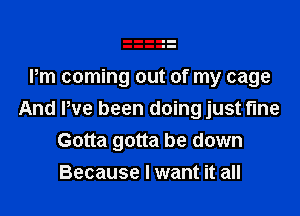 Pm coming out of my cage

And We been doing just fine
Gotta gotta be down
Because I want it all