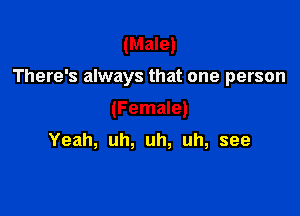 (Male)

There's always that one person

(Female)

Yeah, uh, uh, uh, see