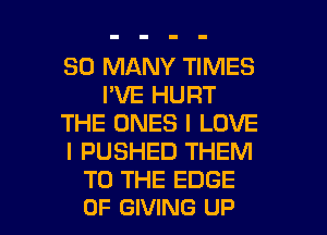 SO MANY TIMES
I'VE HURT
THE ONES I LOVE
I PUSHED THEM
TO THE EDGE

OF GIVING UP I