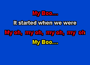My Boo...

It started when we were

My oh, my oh, my oh, my oh

My Boo...