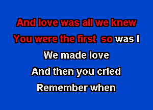 And love was all we knew
You were the first so was I

We made love
And then you cried
Remember when