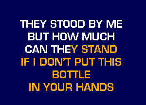 THEY STOOD BY ME
BUT HOW MUCH
CAN THEY STAND
IF I DON'T PUT THIS
BOTTLE
IN YOUR HANDS