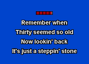 Remember when
Thirty seemed so old
Now Iookin' back

It's just a steppin' stone