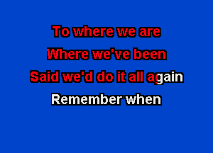 To where we are
Where we've been

Said we'd do it all again

Remember when