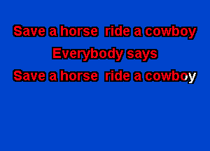 Save a horse ride a cowboy
Everybody says

Save a horse ride a cowboy