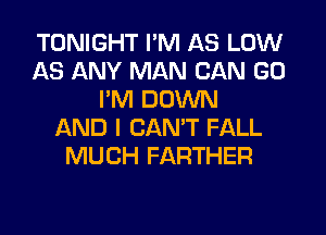 TONIGHT I'M AS LOW
AS ANY MAN CAN GO
I'M DOWN
AND I CAN'T FALL
MUCH FARTHER