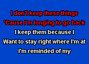 I don't keep these things
'Cause I'm longing to go back
I keep them because I
Want to stay right where I'm at
I'm reminded of my