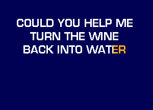COULD YOU HELP ME
TURN THE WINE
BACK INTO WATER