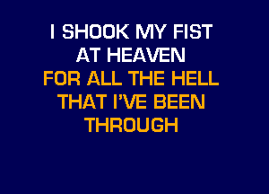 l SHOOK MY FIST
AT HEAVEN
FOR ALL THE HELL

THAT I'VE BEEN
THROUGH
