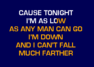 CAUSE TONIGHT
I'M AS LOW
AS ANY MAN CAN GO
I'M DOWN
AND I CANT FALL
MUCH FARTHER