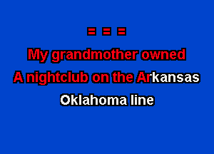 My grandmother owned

A nightclub on the Arkansas
Oklahoma line