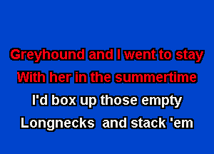 Greyhound and I went to stay
With her in the summertime
I'd box up those empty
Longnecks and stack 'em