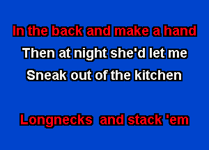 In the back and make a hand
Then at night she'd let me
Sneak out of the kitchen

Longnecks and stack 'em