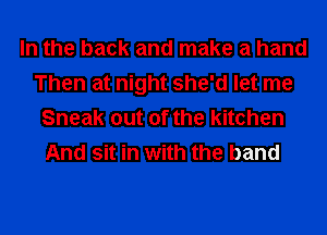 In the back and make a hand
Then at night she'd let me
Sneak out of the kitchen
And sit in with the band
