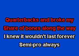 Quarterbacks and broke my
Share of bones along the way
I knew it wouldn't last forever

Semi-pro always
