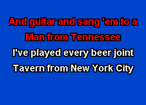 And guitar and sang 'em to a
Man from Tennessee
I've played every beerjoint
Tavern from New York City