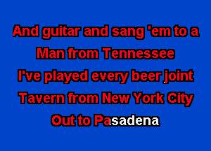 And guitar and sang 'em to a
Man from Tennessee
I've played every beerjoint
Tavern from New York City
Out to Pasadena