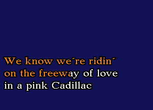 XVe know we're ridin'
on the freeway of love
in a pink Cadillac