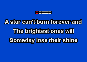 A star can't burn forever and

The brightest ones will
Someday lose their shine