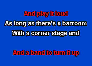 And play it loud
As long as there's a barroom

With a corner stage and

And a band to turn it up