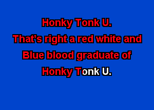 Honky Tonk U.
Thafs right a red white and

Blue blood graduate of
Honky Tonk U.