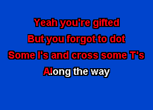 Yeah you're gifted
But you forgot to dot

Some I's and cross some T's
Along the way