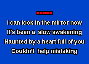 I can look in the mirror now
It's been a slow awakening
Haunted by a heart full of you
Couldnet help mistaking