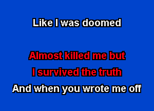 Like I was doomed

Almost killed me but
I survived the truth
And when you wrote me off
