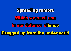 Spreading rumors
Which we must use
In our defense silence

Dragged up from the underworld