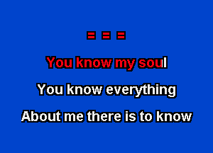 You know my soul

You know everything

About me there is to know