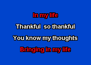 In my life

Thankful so thankful

You know my thoughts

Bringing in my life