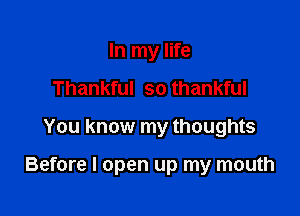 In my life
Thankful so thankful

You know my thoughts

Before I open up my mouth