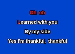 Oh oh

Learned with you

By my side
Yes I'm thankful, thankful